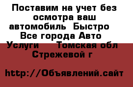 Поставим на учет без осмотра ваш автомобиль. Быстро. - Все города Авто » Услуги   . Томская обл.,Стрежевой г.